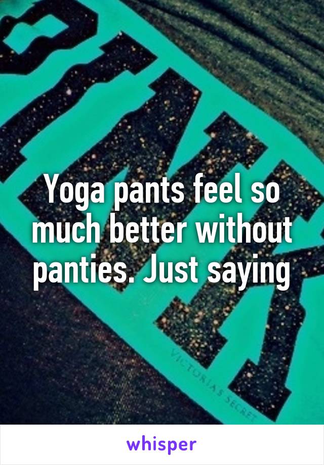 Yoga pants feel so much better without panties. Just saying