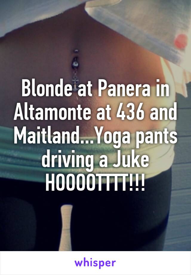 Blonde at Panera in Altamonte at 436 and Maitland...Yoga pants driving a Juke
HOOOOTTTT!!!