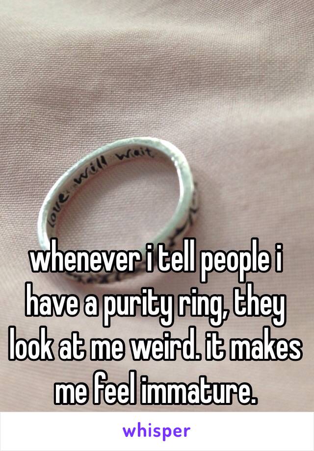 whenever i tell people i have a purity ring, they look at me weird. it makes me feel immature.