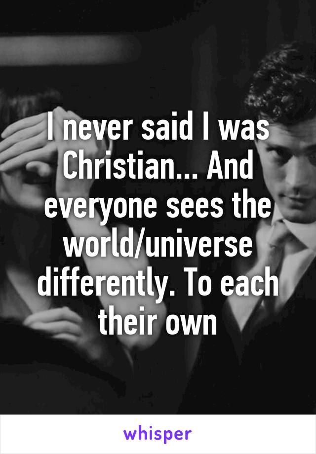 I never said I was Christian... And everyone sees the world/universe differently. To each their own