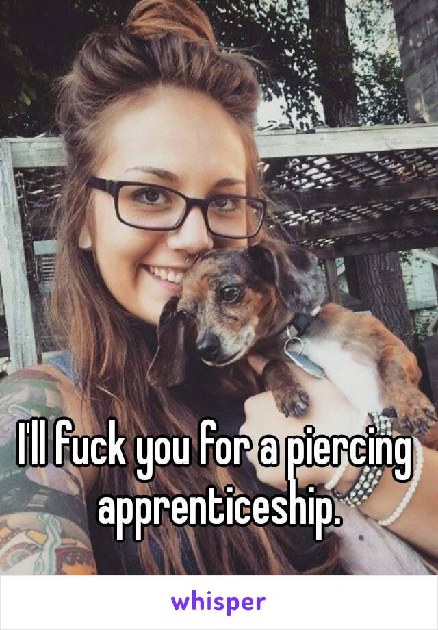 I'll fuck you for a piercing apprenticeship.