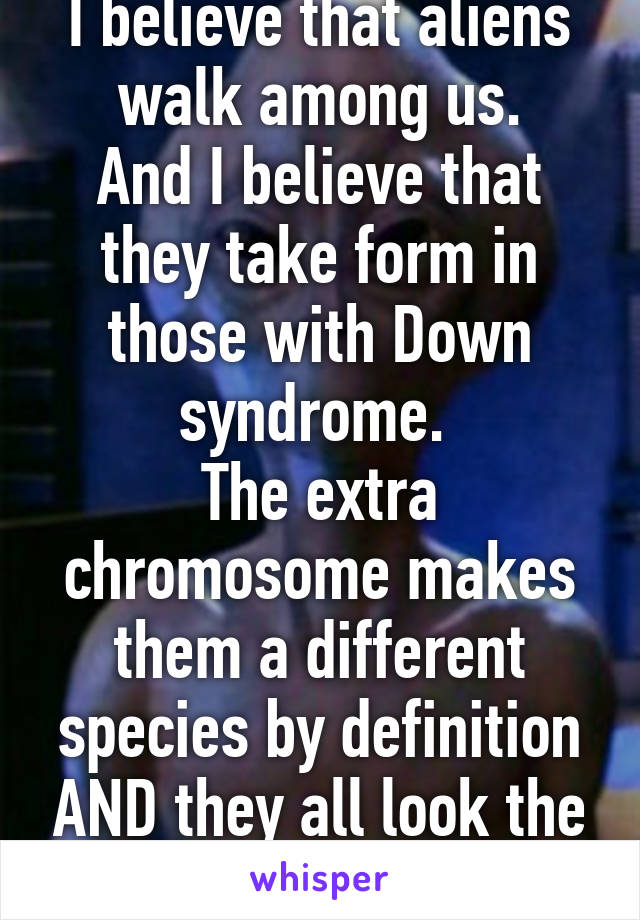 I believe that aliens walk among us.
And I believe that they take form in those with Down syndrome. 
The extra chromosome makes them a different species by definition AND they all look the same. 