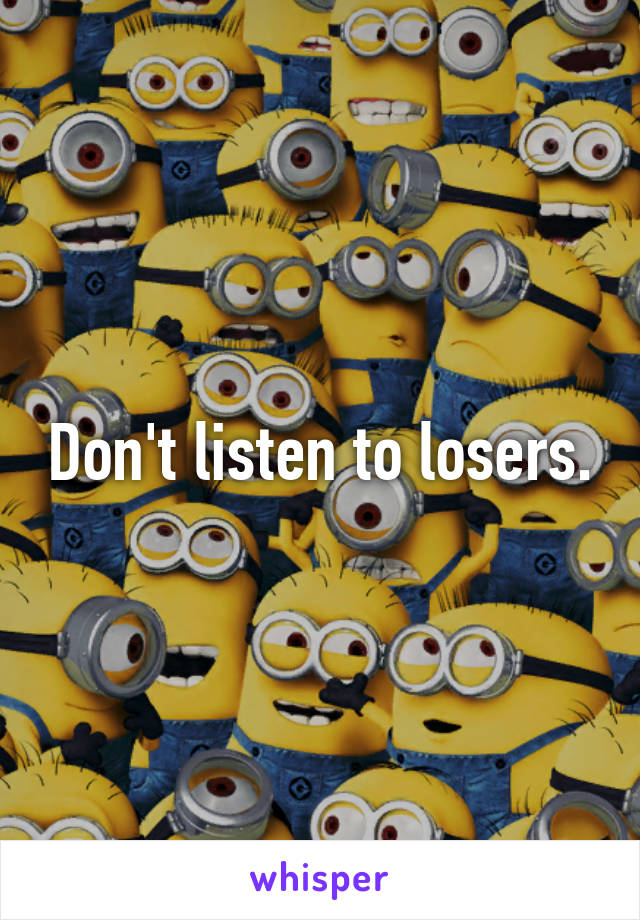 Don't listen to losers.