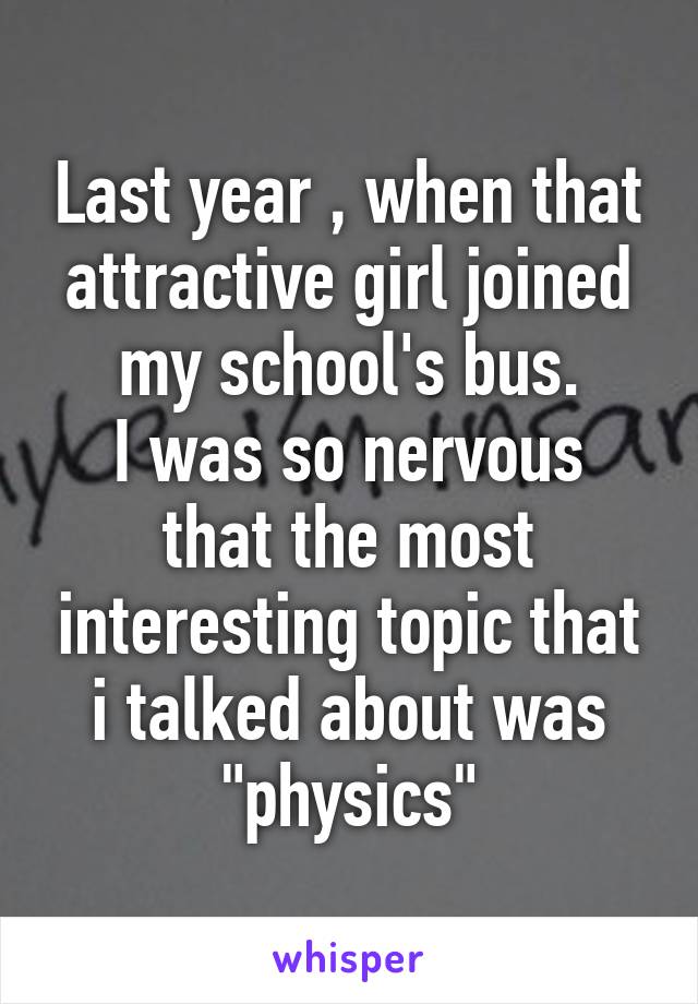 Last year , when that attractive girl joined my school's bus.
I was so nervous that the most interesting topic that i talked about was "physics"