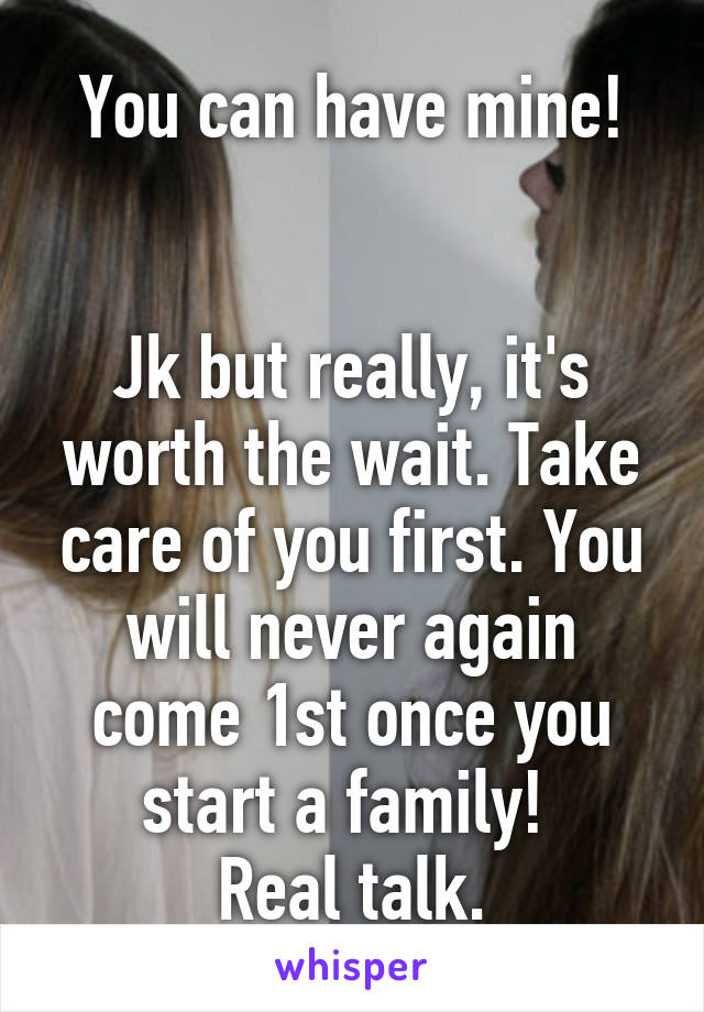 You can have mine!


Jk but really, it's worth the wait. Take care of you first. You will never again come 1st once you start a family! 
Real talk.