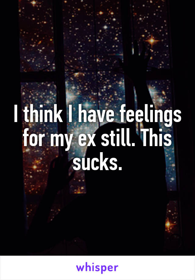 I think I have feelings for my ex still. This sucks.