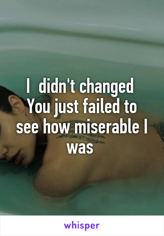 I  didn't changed 
You just failed to see how miserable I was 