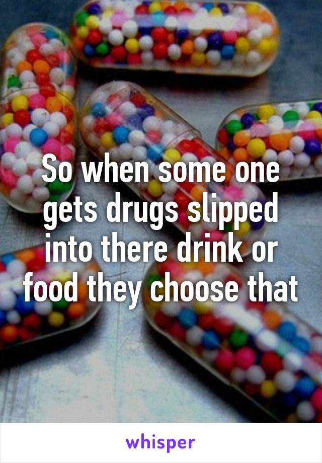 So when some one gets drugs slipped into there drink or food they choose that