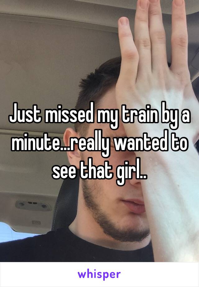 Just missed my train by a minute...really wanted to see that girl..