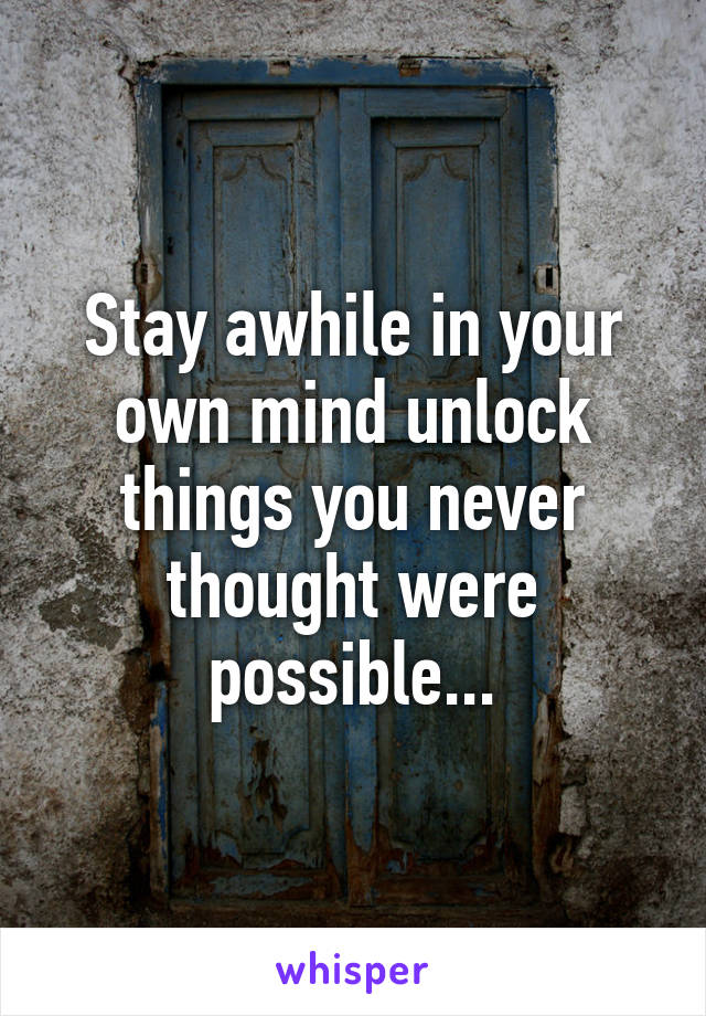 Stay awhile in your own mind unlock things you never thought were possible...