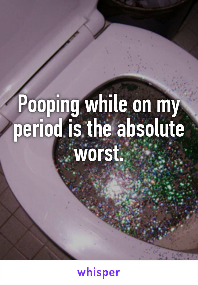 Pooping while on my period is the absolute worst.
