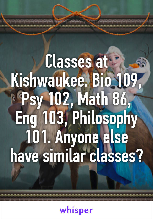 Classes at Kishwaukee. Bio 109, Psy 102, Math 86, Eng 103, Philosophy 101. Anyone else have similar classes?