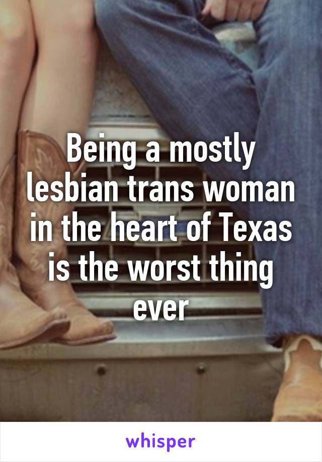 Being a mostly lesbian trans woman in the heart of Texas is the worst thing ever