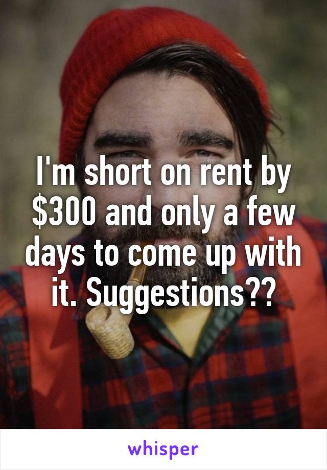 I'm short on rent by $300 and only a few days to come up with it. Suggestions??