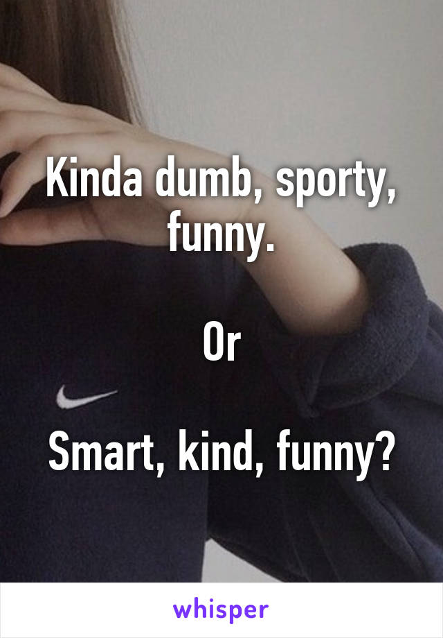 Kinda dumb, sporty, funny.

Or

Smart, kind, funny?