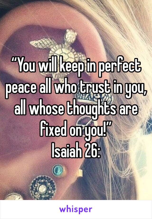 “You will keep in perfect peace all who trust in you, all whose thoughts are fixed on you!”
‭‭Isaiah‬ ‭26: