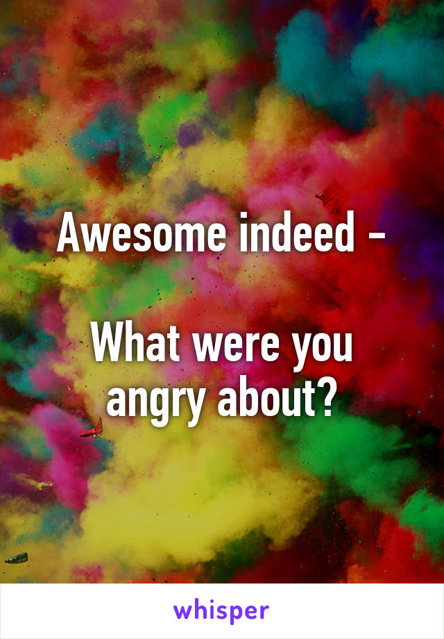 Awesome indeed -

What were you angry about?