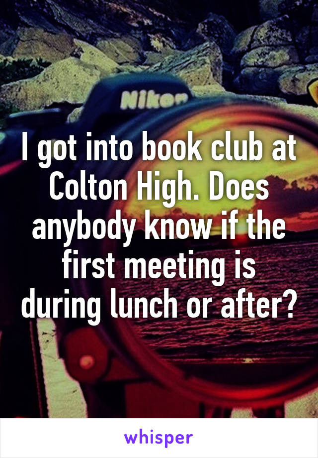 I got into book club at Colton High. Does anybody know if the first meeting is during lunch or after?