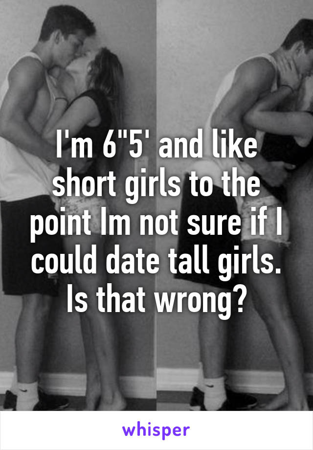 I'm 6"5' and like short girls to the point Im not sure if I could date tall girls. Is that wrong?