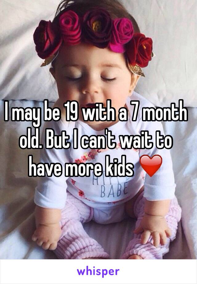 I may be 19 with a 7 month old. But I can't wait to have more kids ❤️