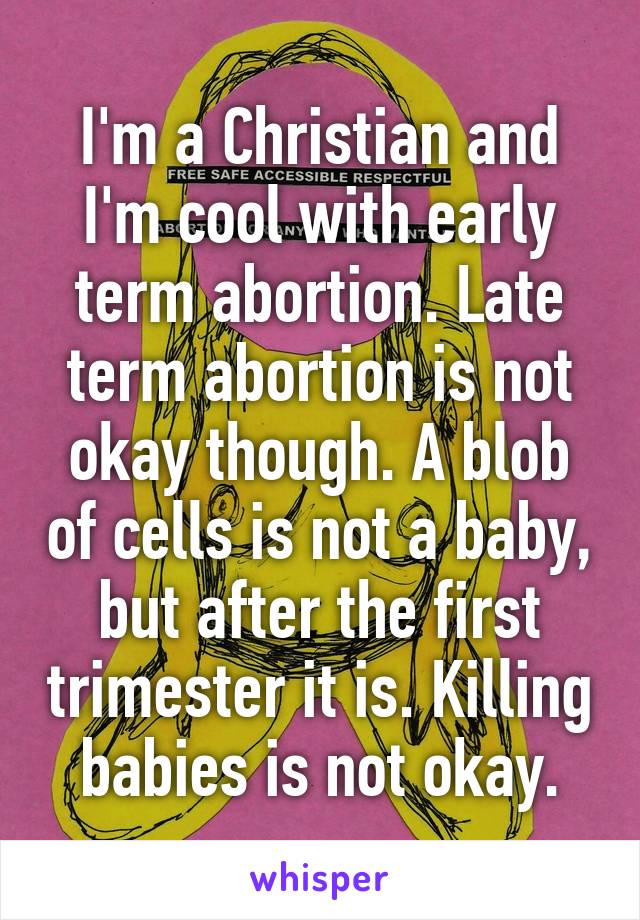 I'm a Christian and I'm cool with early term abortion. Late term abortion is not okay though. A blob of cells is not a baby, but after the first trimester it is. Killing babies is not okay.