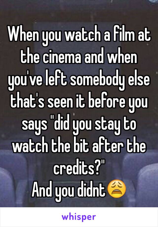 When you watch a film at the cinema and when you've left somebody else that's seen it before you says "did you stay to watch the bit after the credits?"
And you didnt😩