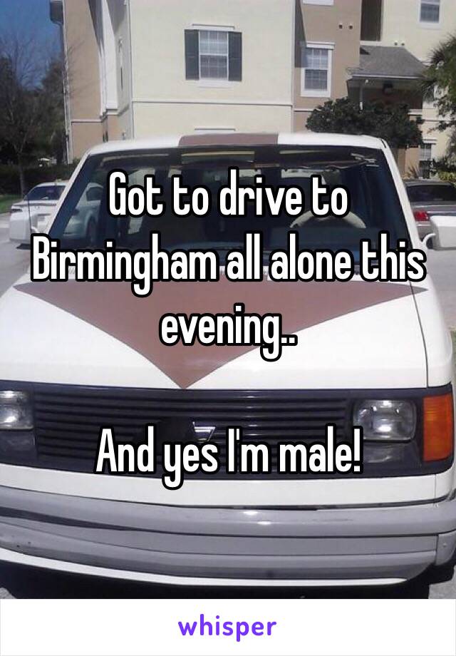 Got to drive to Birmingham all alone this evening..

And yes I'm male! 