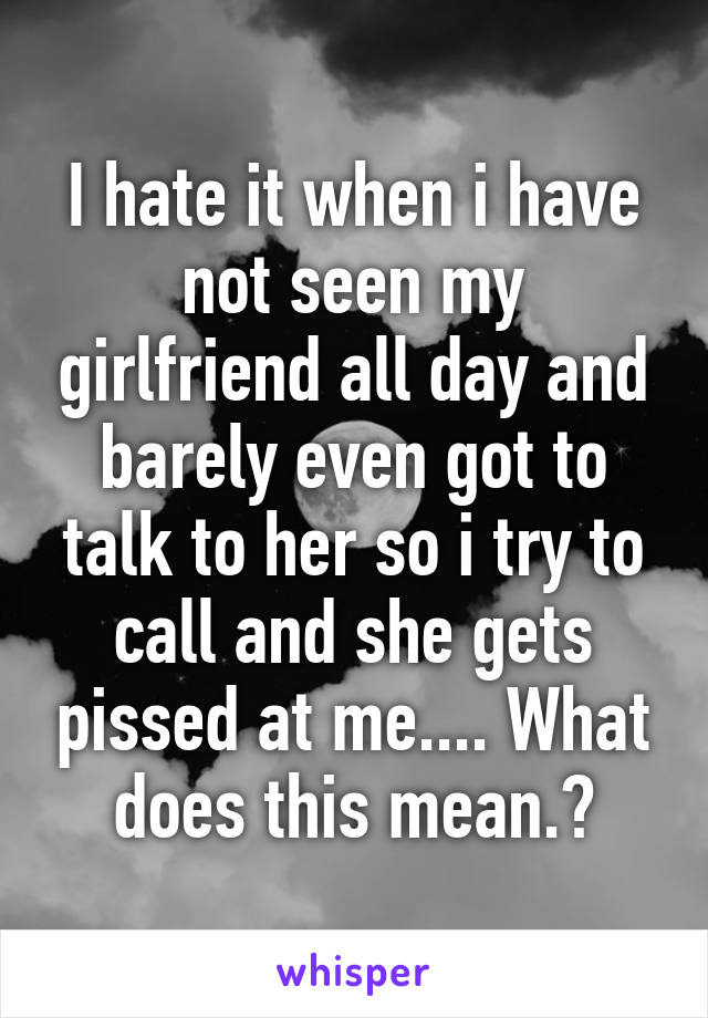 I hate it when i have not seen my girlfriend all day and barely even got to talk to her so i try to call and she gets pissed at me.... What does this mean.?