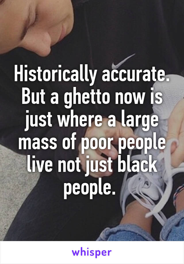 Historically accurate. But a ghetto now is just where a large mass of poor people live not just black people. 