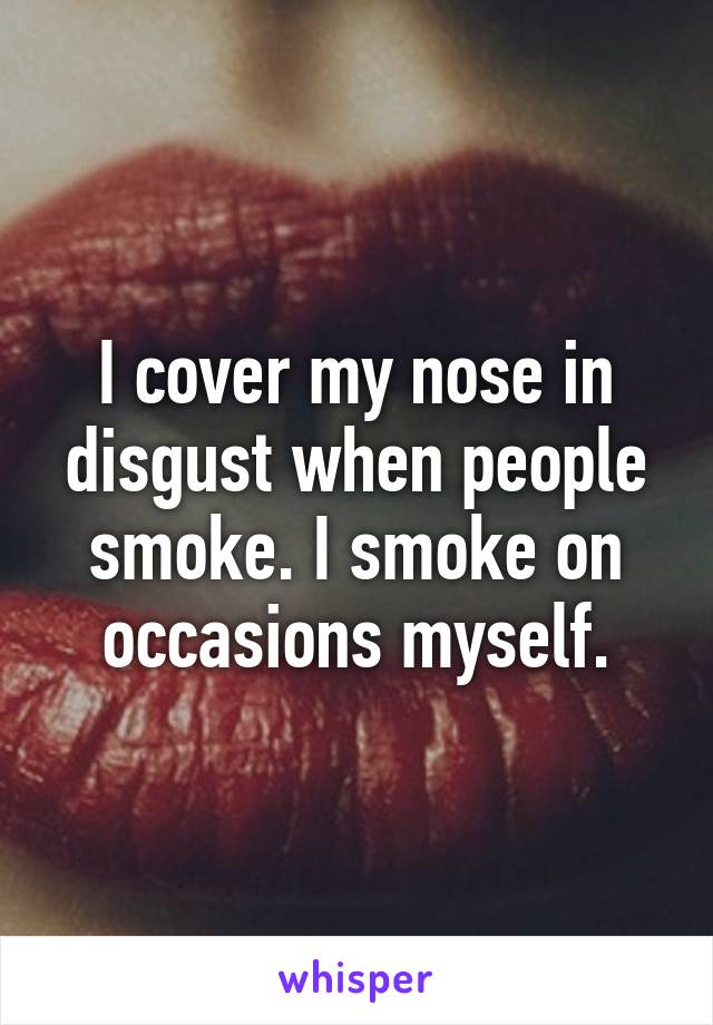 I cover my nose in disgust when people smoke. I smoke on occasions myself.