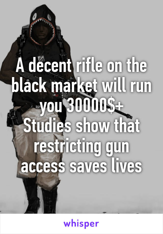 A decent rifle on the black market will run you 30000$+
Studies show that restricting gun access saves lives