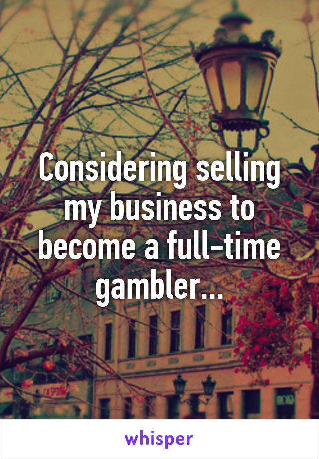 Considering selling my business to become a full-time gambler...