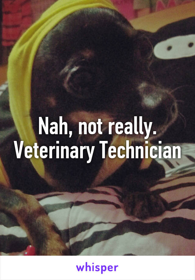 Nah, not really. Veterinary Technician