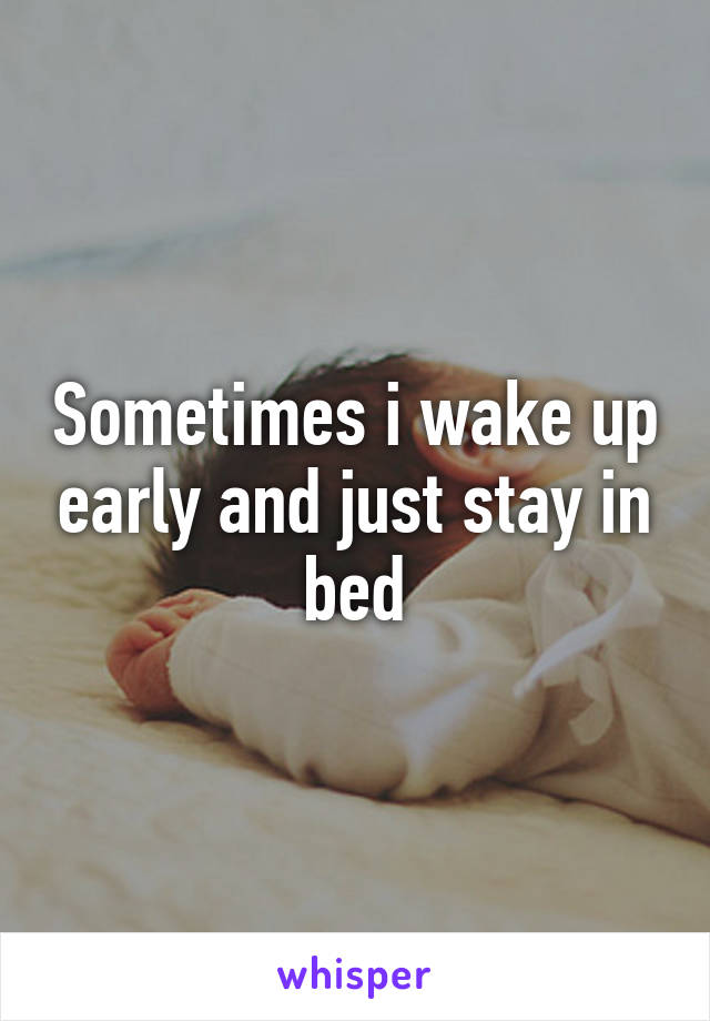 Sometimes i wake up early and just stay in bed