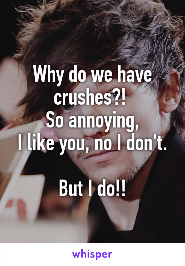 Why do we have crushes?! 
So annoying,
I like you, no I don't.

But I do!!