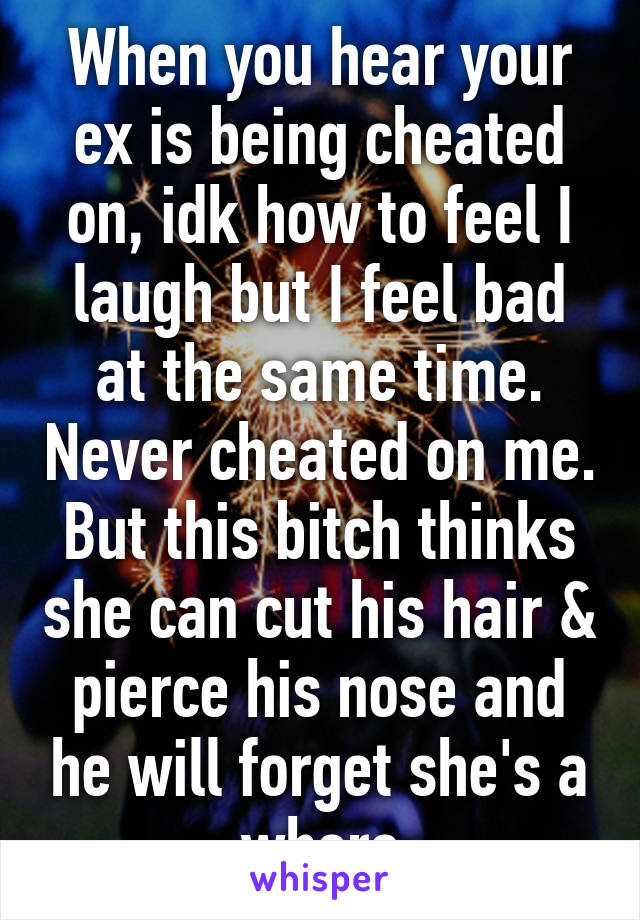 When you hear your ex is being cheated on, idk how to feel I laugh but I feel bad at the same time. Never cheated on me. But this bitch thinks she can cut his hair & pierce his nose and he will forget she's a whore