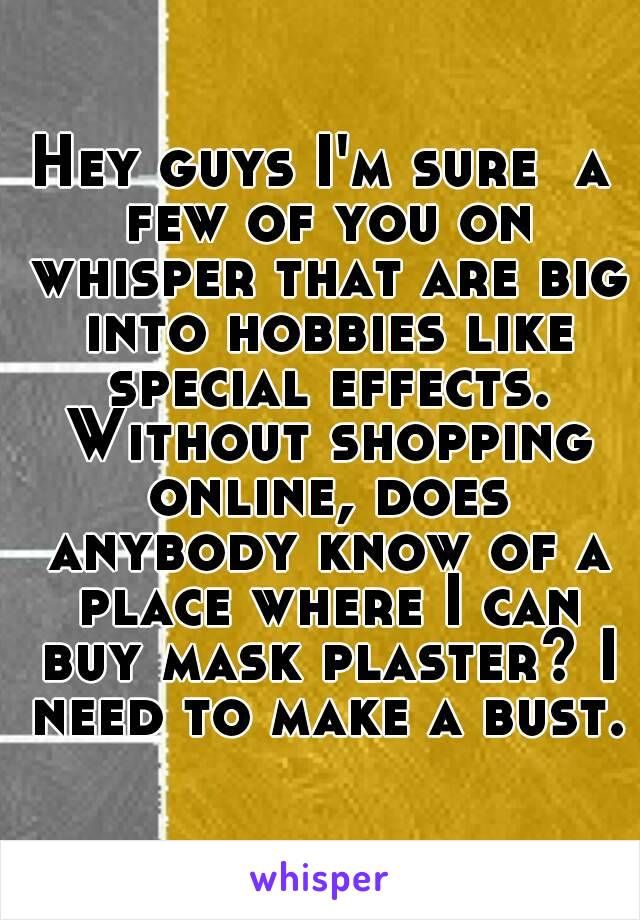 Hey guys I'm sure  a few of you on whisper that are big into hobbies like special effects. Without shopping online, does anybody know of a place where I can buy mask plaster? I need to make a bust.