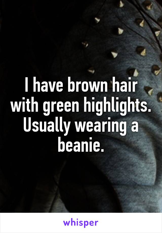 I have brown hair with green highlights. Usually wearing a beanie.