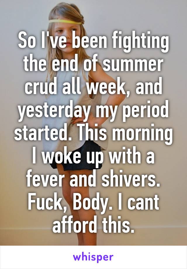 So I've been fighting the end of summer crud all week, and yesterday my period started. This morning I woke up with a fever and shivers.
Fuck, Body. I cant afford this.