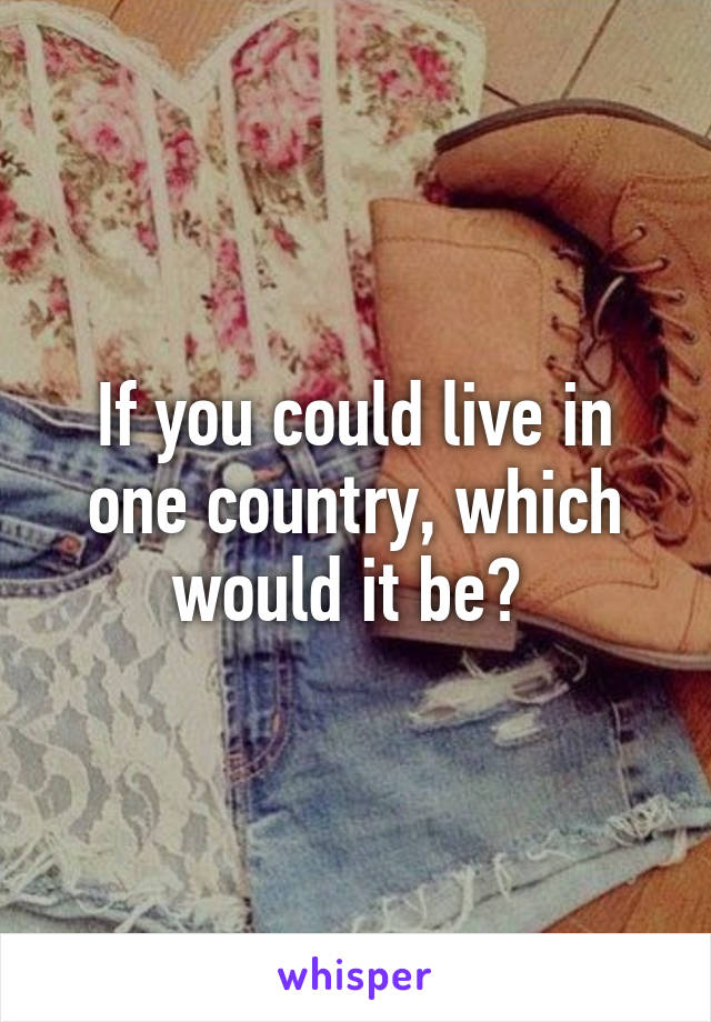 If you could live in one country, which would it be? 