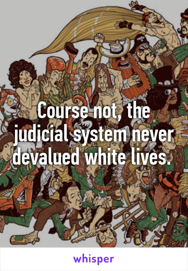 Course not, the judicial system never devalued white lives. 