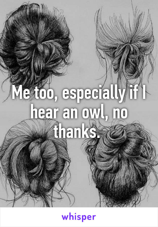 Me too, especially if I hear an owl, no thanks. 