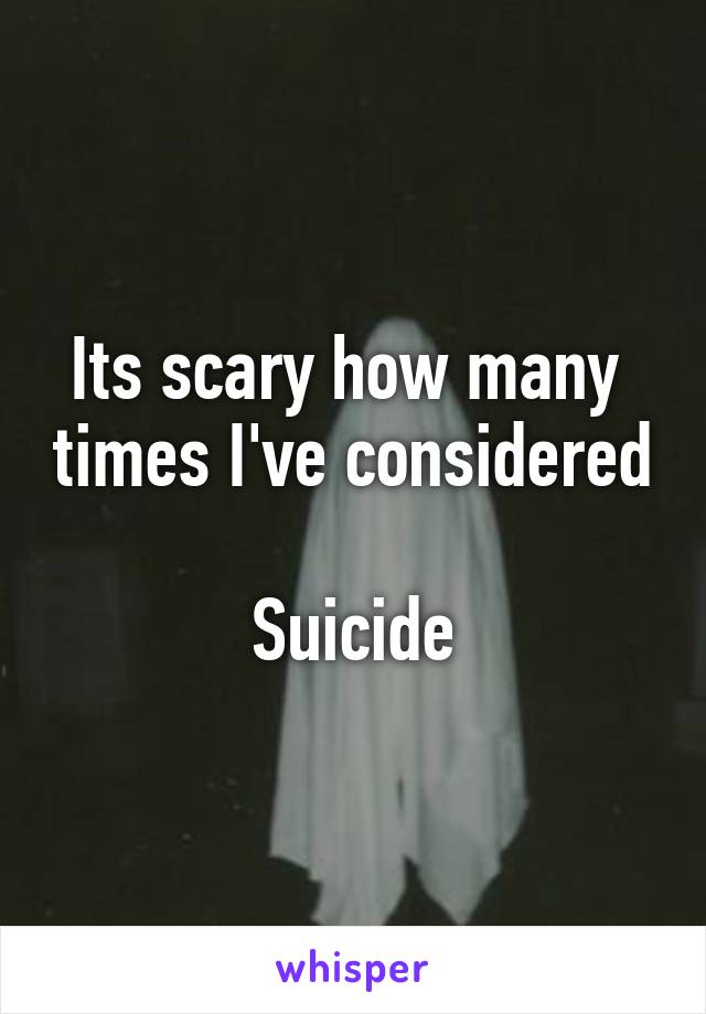 Its scary how many  times I've considered 
Suicide