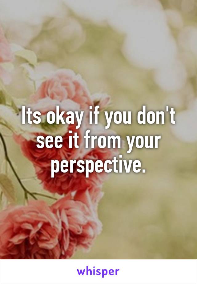 Its okay if you don't see it from your perspective.