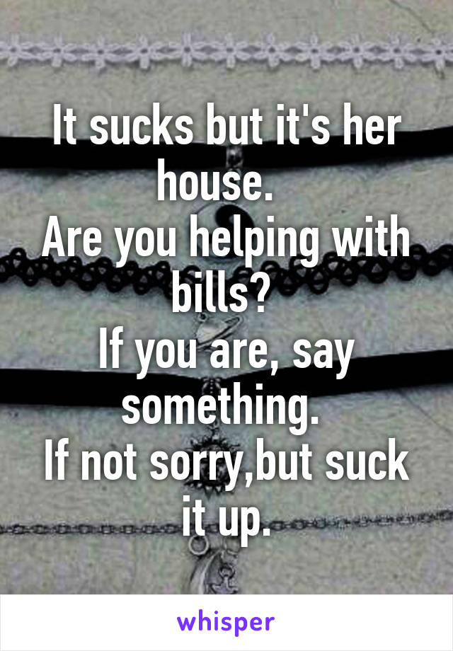 It sucks but it's her house.  
Are you helping with bills? 
If you are, say something. 
If not sorry,but suck it up.