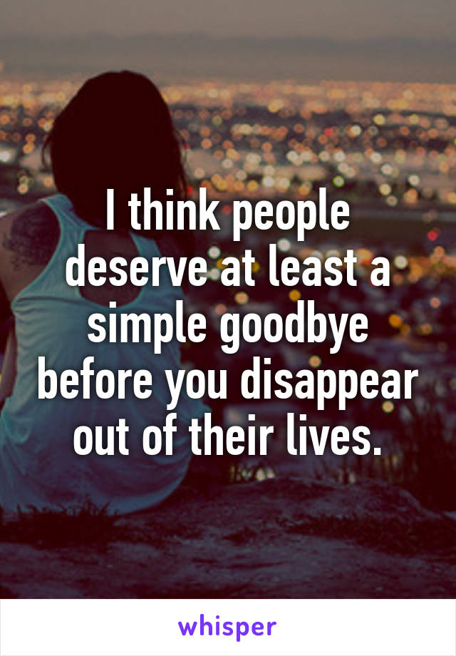 I think people deserve at least a simple goodbye before you disappear out of their lives.