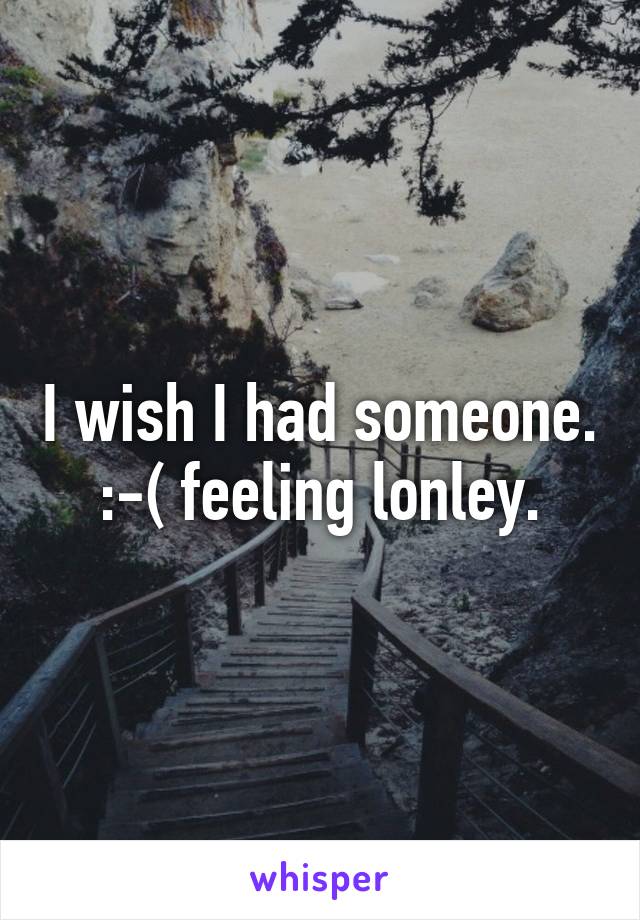 I wish I had someone. :-( feeling lonley.