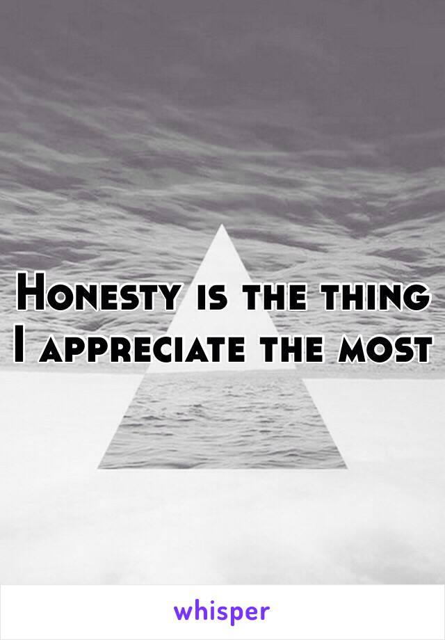 Honesty is the thing I appreciate the most