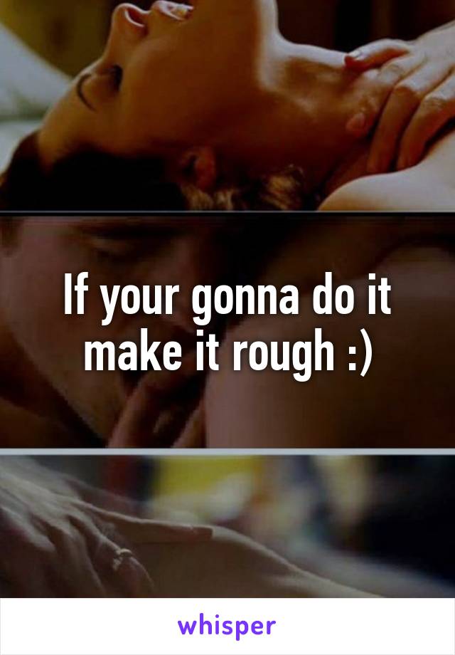 If your gonna do it make it rough :)