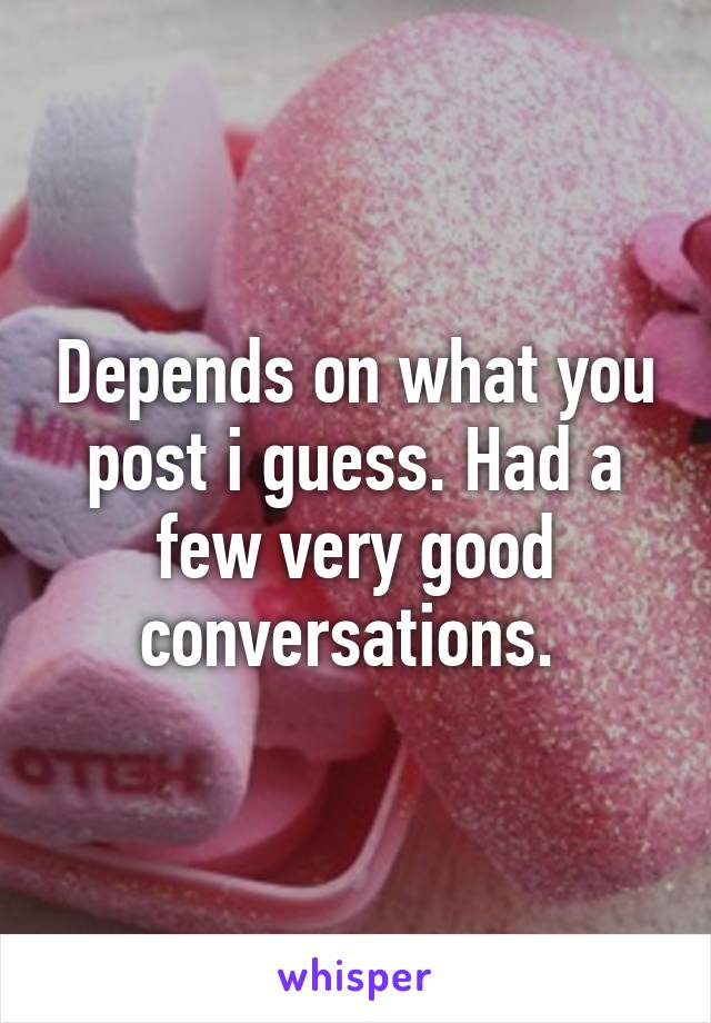 Depends on what you post i guess. Had a few very good conversations. 